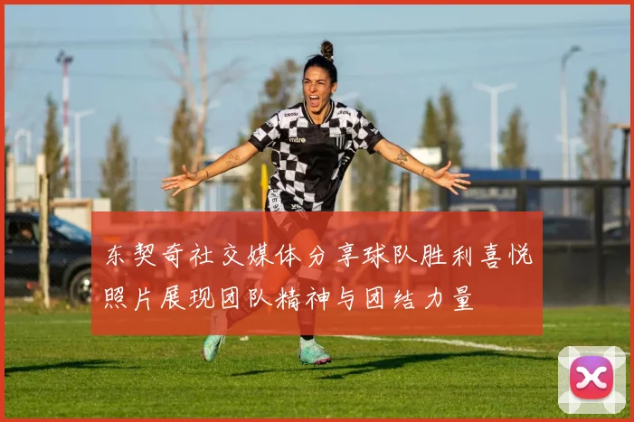 东契奇社交媒体分享球队胜利喜悦照片展现团队精神与团结力量