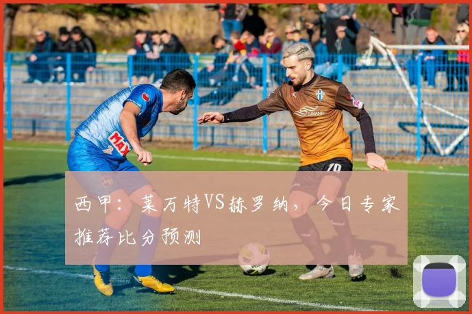 西甲：莱万特VS赫罗纳，今日专家推荐比分预测
