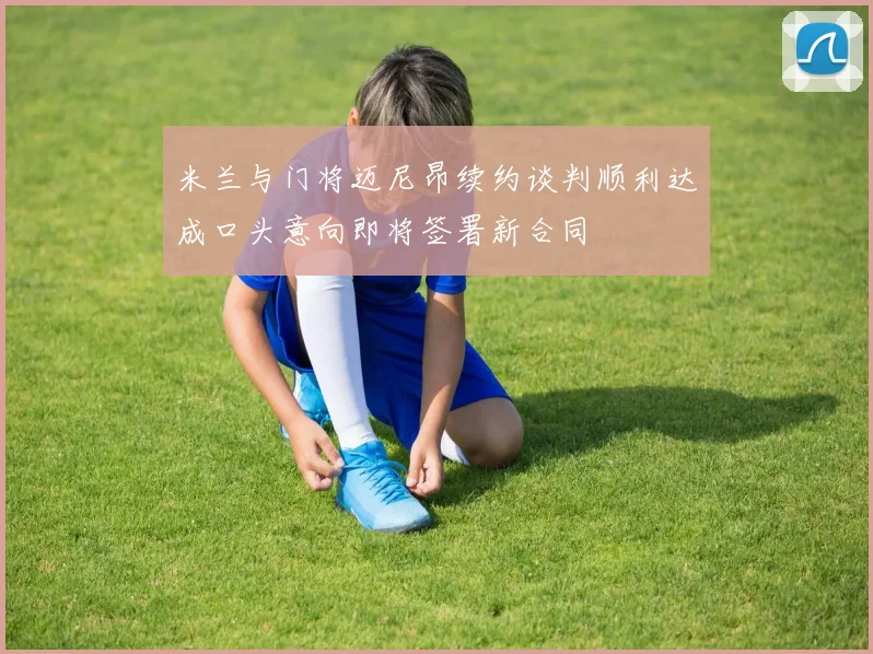 米兰与门将迈尼昂续约谈判顺利达成口头意向即将签署新合同