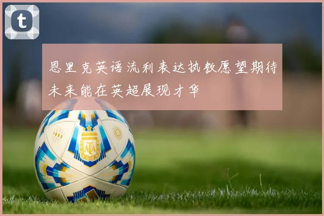 恩里克英语流利表达执教愿望期待未来能在英超展现才华