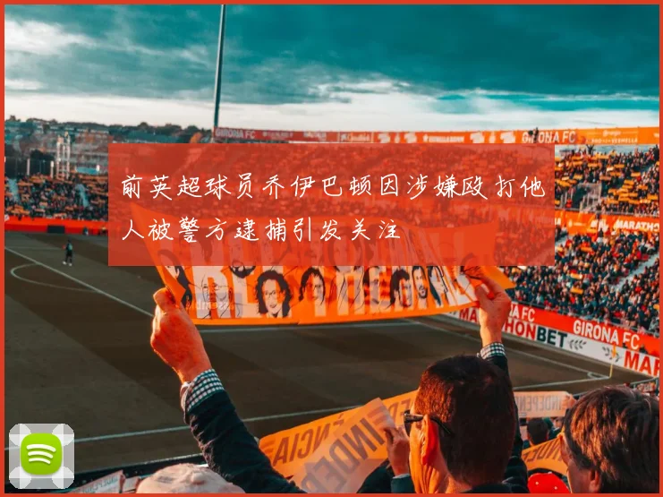 前英超球员乔伊巴顿因涉嫌殴打他人被警方逮捕引发关注