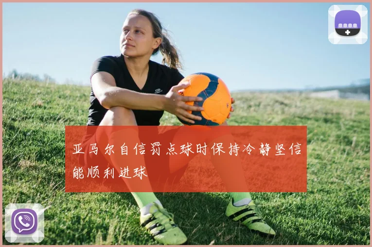 亚马尔自信罚点球时保持冷静坚信能顺利进球